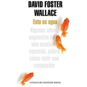 Esto es agua: Algunas ideas, expuestas en una ocasión especial, sobre cómo vivir con compasión - David Foster Wallace