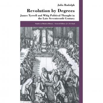 Revolution by Degrees: James Tyrrell and Whig Political Thought in the Late Seventeenth Century