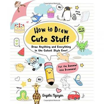 How to Draw Cute Stuff: Draw Anything and Everything in the Cutest Style Ever!
