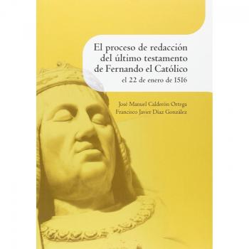 El proceso de redacción del último testamento de Fernando el Católico el 22 de enero de 1516 - Calderon Ortega, Jose Manuel; Diaz Gonzalez, Francisco Javier