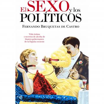 El sexo y los políticos: Vida íntima y secretos de alcoba de ilustres gobernantes de la España reciente