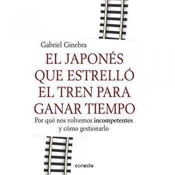 El Japonés Que Estrelló El Tren Para Ganar Tiempo: Por qué nos volvemos incompetentes y cómo gestionarlo