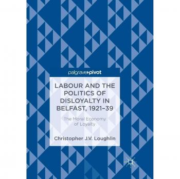Labour and the Politics of Disloyalty in Belfast, 1921-39: The Moral Economy of Loyalty