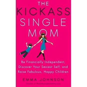 The Kickass Single Mom: Be Financially Independent, Discover Your Sexiest You, and Raise Fabulous, Happy Children: Create Financial Freedom, Live Life ... While Raising Happy and Fabulous Kids