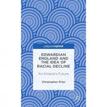 Edwardian England and the Idea of Racial Decline: An Empire's Future