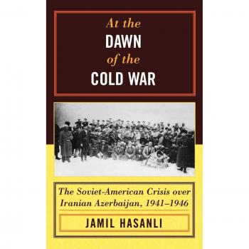 At the Dawn of the Cold War: Soviet-American Relations in Iranian Azerbaijan, 1941-1946 (Harvard Cold War Studies)