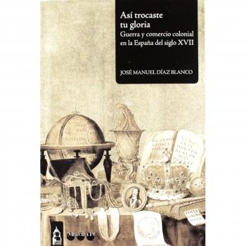 Asi Trocaste Tu Gloria. Guerra Y Comercio Colonial En La España Del Siglo Xvii