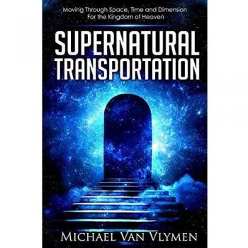 Supernatural Transportation: Moving Through Space, Time and Dimension for the Kingdom of Heaven