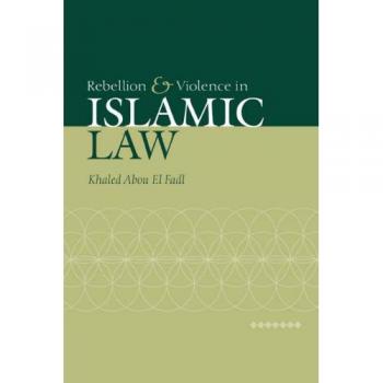 Rebellion and Violence in Islamic Law: A Comprehensive Analysis by Khaled Abou El Fadl
