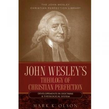 John Wesley's Theology of Christian Perfection: Developments in Doctrine & Theological System