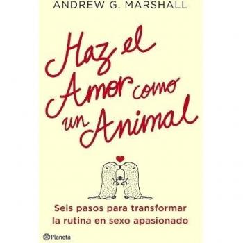 Haz El Amor Como Un Animal. Seis Pasos Para Transformar La Rutina En Sexo Apasionado