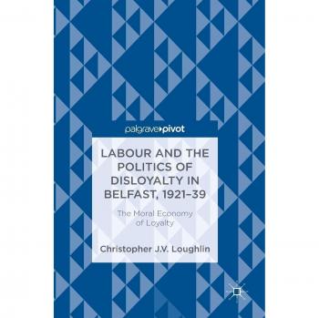 Labour and the Politics of Disloyalty in Belfast, 1921-39: The Moral Economy of Loyalty