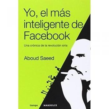 Yo, El Más Inteligente De Facebook: Una crónica de la revolución siria