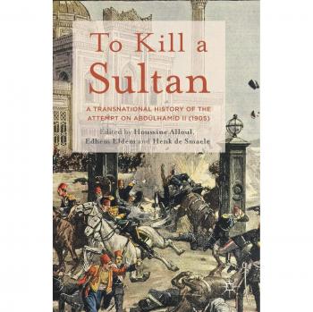 To Kill a Sultan: A Transnational History of the Attempt on Abdülhamid II