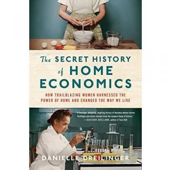The Secret History of Home Economics: How Trailblazing Women Harnessed the Power of Home and Changed the Way We Live