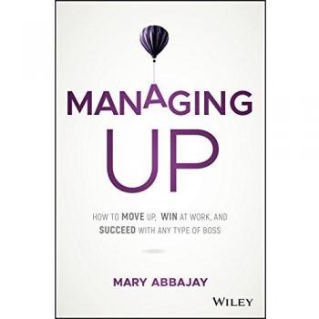 Managing Up: How to Move up, Win at Work, and Succeed with Any Type of Boss