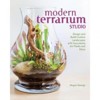Modern Terrarium Studio: Design + Build Custom Landscapes with Succulents, Air Plants + More