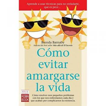 Cómo Evitar Amargarse La Vida. Cómo Resolver Esos Pequeños Problemas Con Los Que Nos Enfrentamos Cada Día Y Que Acaban Por Complicarnos La Existencia