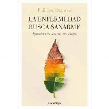 La enfermedad busca sanarme: Aprender a escuchar nuestro cuerpo - Philippe Dransart