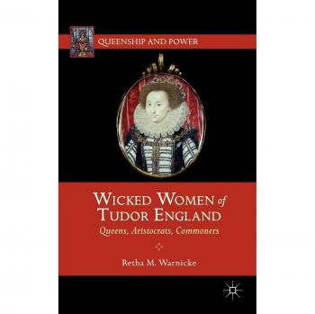 Wicked Women of Tudor England: Queens, Aristocrats, Commoners