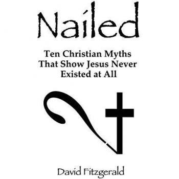 Nailed: Ten Christian Myths That Show Jesus Never Existed at All