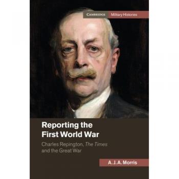 Informe de la Primera Guerra Mundial: Charles Repington, The Times y la Gran Guerra (Historias Militares de Cambridge)