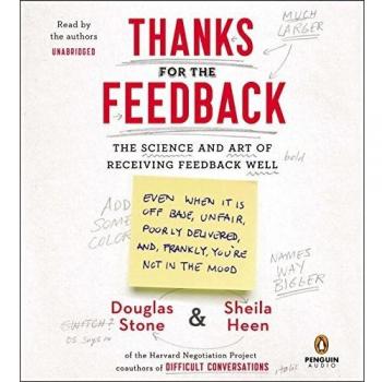 Thanks for the Feedback: The Science and Art of Receiving Feedback Well, Even When It Is Off Base, Unfair, Poorly Delivered, and, Frankly, You're Not In The Mood