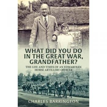 What Did You Do In The Great War, Grandfather?: The Life and Times of an Edwardian Horse Artillery Officer