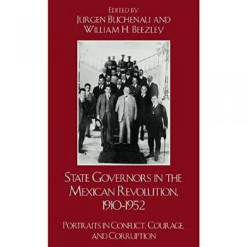 State Governors in the Mexican Revolution: Portraits of Conflict, Courage, and Corruption (Latin American Historical Analysis)
