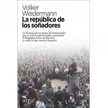 La república de los soñadores: La historia de un grupo de intelectuales que en 1918 asaltó el poder y proclamó la República Libre de Baviera