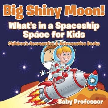 Big Shiny Moon! What's in a Spaceship - Children's Space Exploration Book on Aeronautics & Astronautics