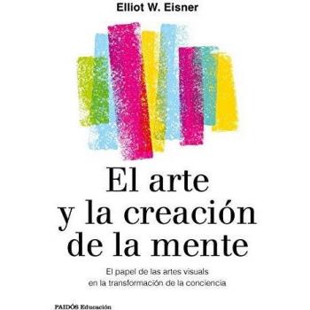 El arte y la creación de la mente: El papel de las artes visuales en la transformación de la conciencia - Eliot W. Eisner
