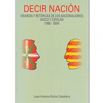 Decir Nación. Idearios y retóricas de los nacionalismos Vasco y Catalán