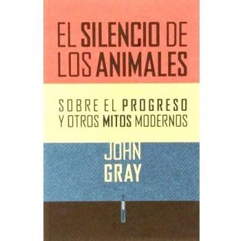 El Silencio De Los Animales: Sobre el progreso y otros mitos modernos - John Gray
