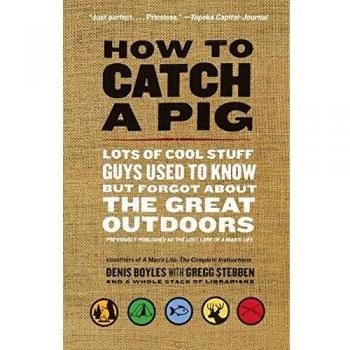 How to Catch a Pig: Lots of Cool Stuff Guys Used to Know but Forgot About the Great Outdoors
