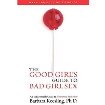The Good Girl's Guide to Bad Girl Sex: An Indispensible Guide to Pleasure & Seduction: An Indispensable Guide to Pleasure & Seduction