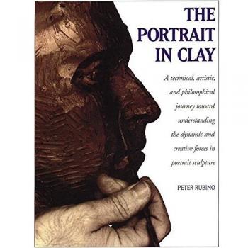 The Portrait in Clay: Technical, Artistic and Philosophical Journey Toward Understanding the Dynamic and Creative Forces in Portrait Sculpture: A ... and Creative Forces in Portrait Sculpture
