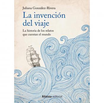La invención del viaje: La historia de los relatos que cuentan el mundo - Juliana González-rivera
