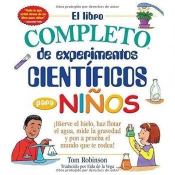 El libro complete de experimentos cientificos para niños: Hierve el hielo, haz flotar el agua, mide la gravedad y pon a prueba el mundo que te rodea!