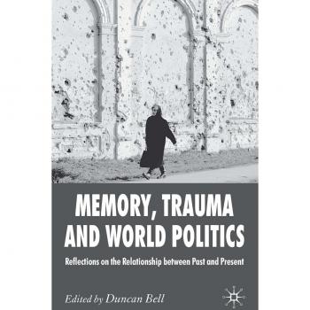 Memory, Trauma and World Politics: Reflections on the Relationship Between Past and Present