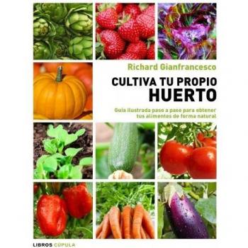 Cultiva tu propio huerto: Guía ilustrada paso a paso para obtener tus alimentos de forma natural - Richard Gianfrancesco