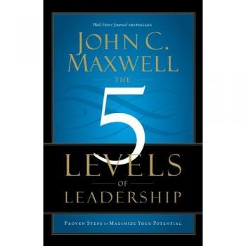 The 5 Levels of Leadership: Proven Steps to Maximize Your Potential