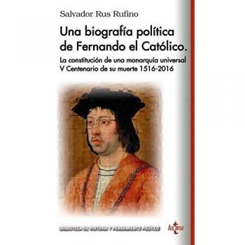 Una biografía política de Fernando El Católico: La constitución de una monarquía universal V Centenario de su muerte 1516 - 2016