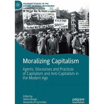 Moralizing Capitalism: Agents, Discourses and Practices of Capitalism and Anti-Capitalism in the Modern Age