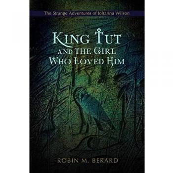 King Tut and the Girl Who Loved Him: The Strange Adventures of Johanna Wilson - Paperback Edition by Robin M. Berard