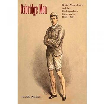 Oxbridge Men: British Masculinity and the Undergraduate Experience, 1850-1920