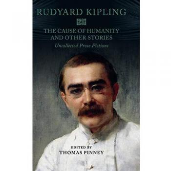 The Cause of Humanity and Other Stories: Rudyard Kipling's Uncollected Prose Fictions