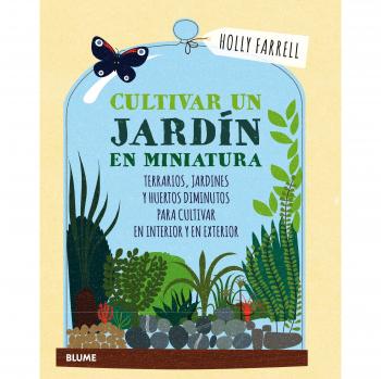 Cultivar un jardín en miniatura: Terrarios, jardines y huertos diminutos para cultivar en interior y en exterior - Holly Farrell
