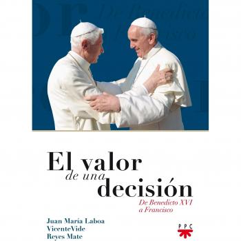 El Valor De Una Decisión: De Benedicto XVI a Francisco