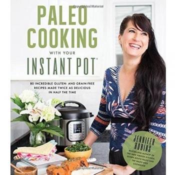 Paleo Cooking With Your Instant Pot: 80 Incredible Gluten- and Grain-Free Recipes Made Twice as Delicious in Half the Time